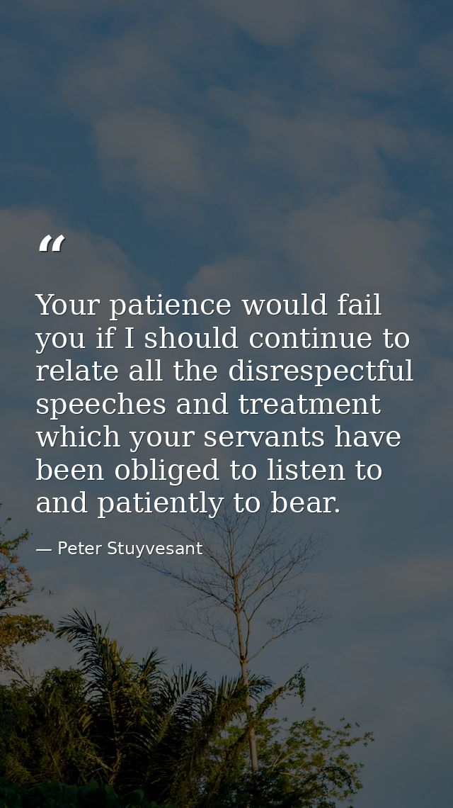 Your patience would fail you if I should continue to relate all the disrespectful speeches and treatment which your serv — Peter Stuyvesant
