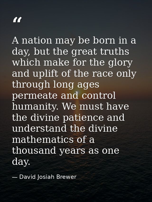 A nation may be born in a day, but the great truths which make for the glory and uplift of the race only through long ag — David Josiah Brewer