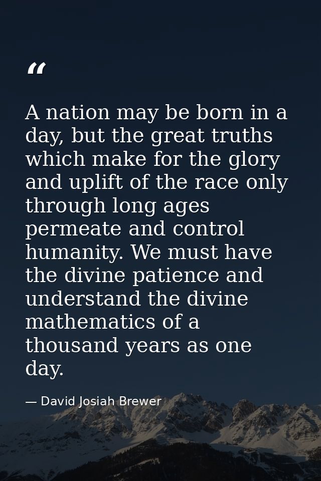 A nation may be born in a day, but the great truths which make for the glory and uplift of the race only through long ag — David Josiah Brewer
