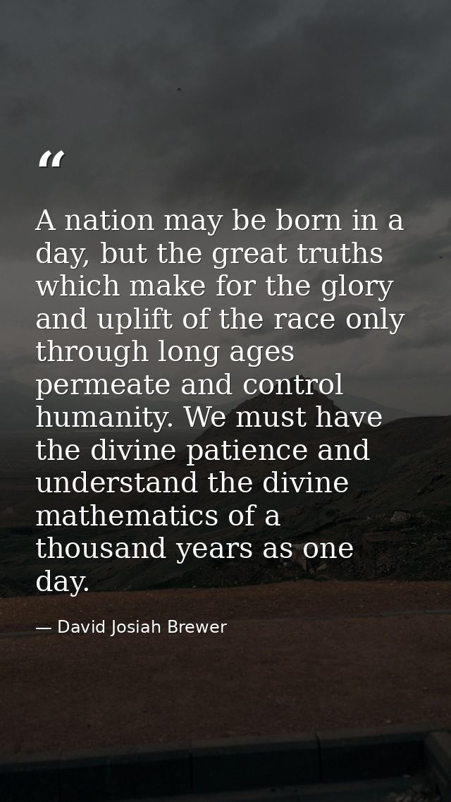 A nation may be born in a day, but the great truths which make for the glory and uplift of the race only through long ag — David Josiah Brewer