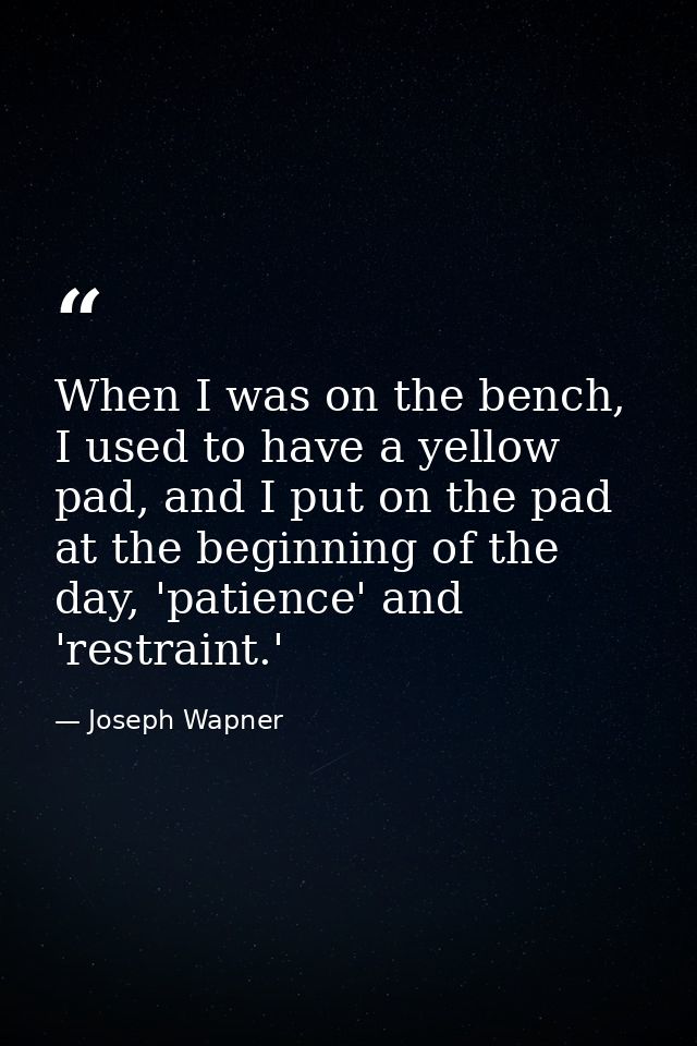 When I was on the bench, I used to have a yellow pad, and I put on the pad at the beginning of the day, 'patience' and ' — Joseph Wapner