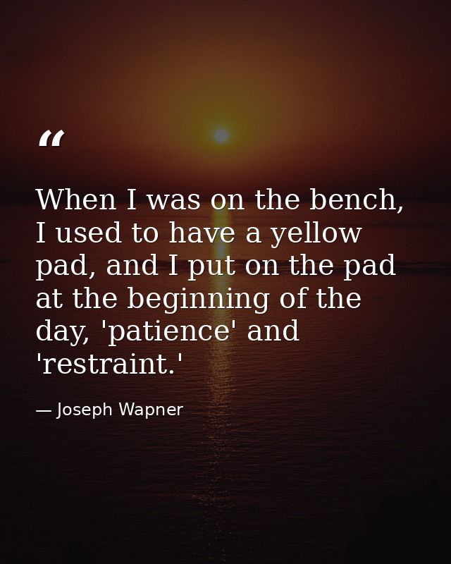 When I was on the bench, I used to have a yellow pad, and I put on the pad at the beginning of the day, 'patience' and ' — Joseph Wapner