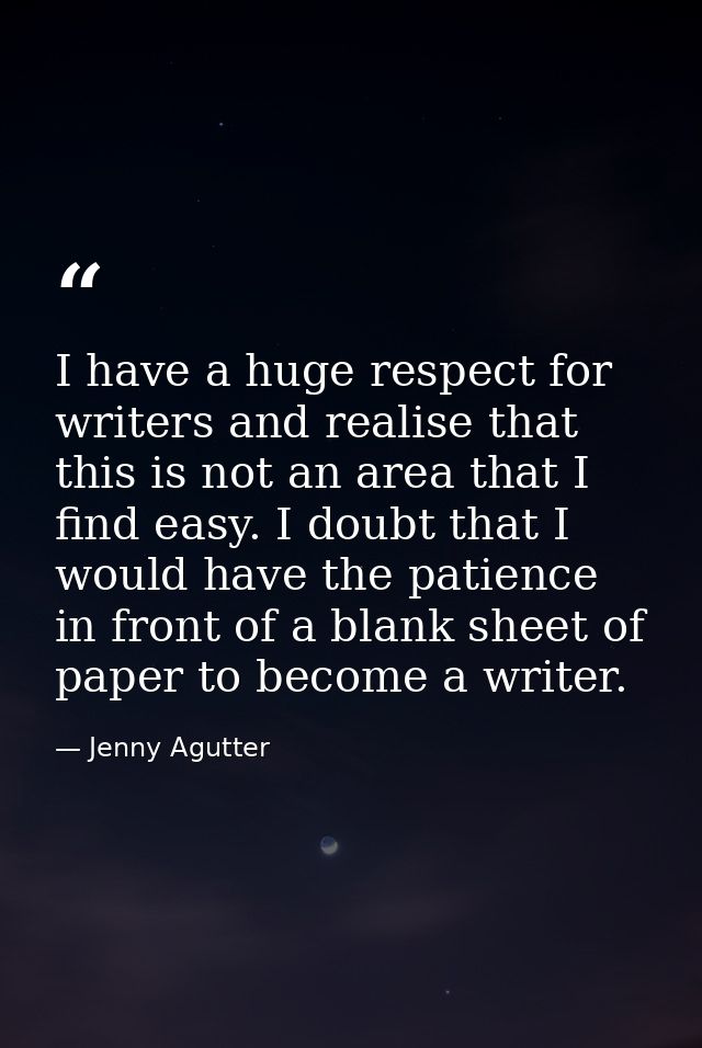 I have a huge respect for writers and realise that this is not an area that I find easy. I doubt that I would have the p — Jenny Agutter