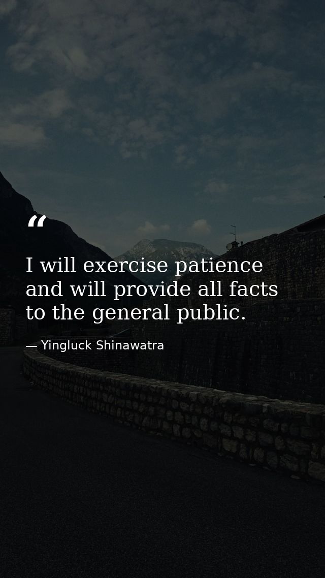 I will exercise patience and will provide all facts to the general public. — Yingluck Shinawatra