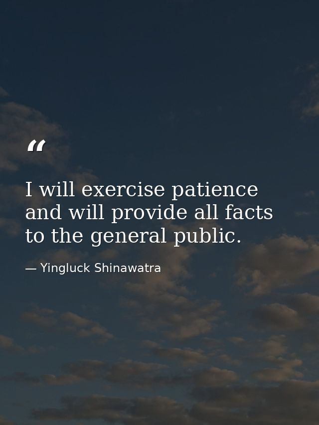 I will exercise patience and will provide all facts to the general public. — Yingluck Shinawatra