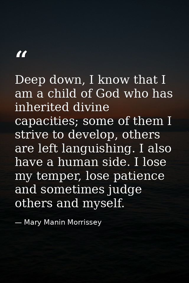 Deep down, I know that I am a child of God who has inherited divine capacities; some of them I strive to develop, others — Mary Manin Morrissey