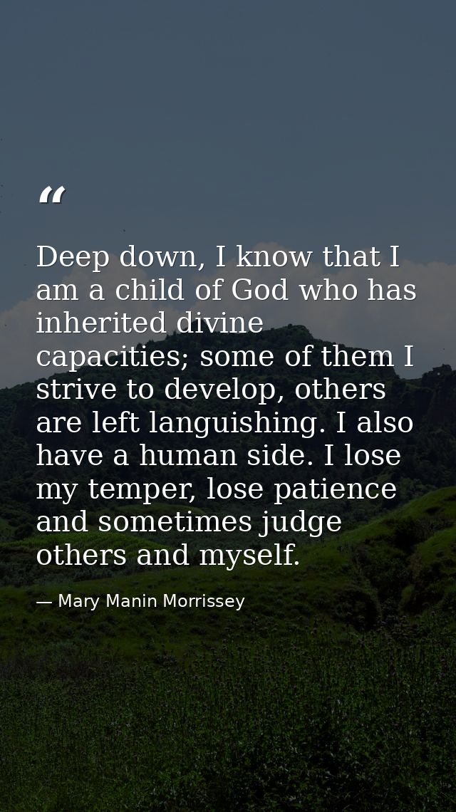 Deep down, I know that I am a child of God who has inherited divine capacities; some of them I strive to develop, others — Mary Manin Morrissey