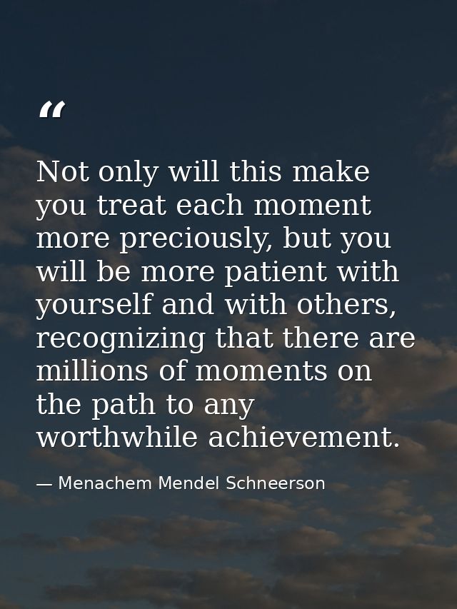Not only will this make you treat each moment more preciously, but you will be more patient with yourself and with other — Menachem Mendel Schneerson