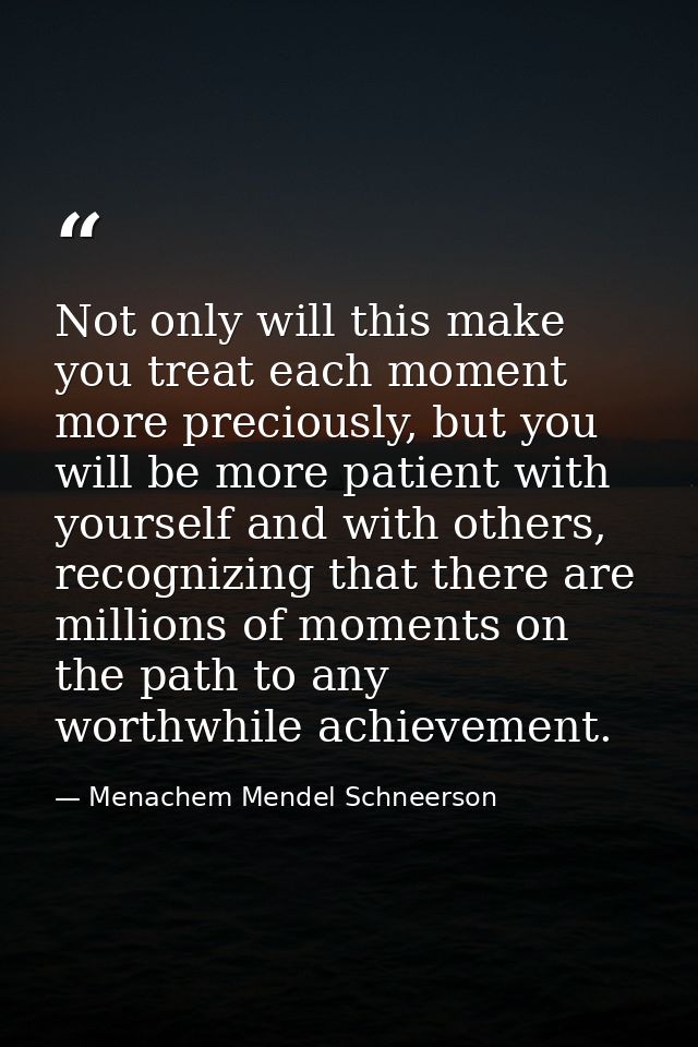 Not only will this make you treat each moment more preciously, but you will be more patient with yourself and with other — Menachem Mendel Schneerson