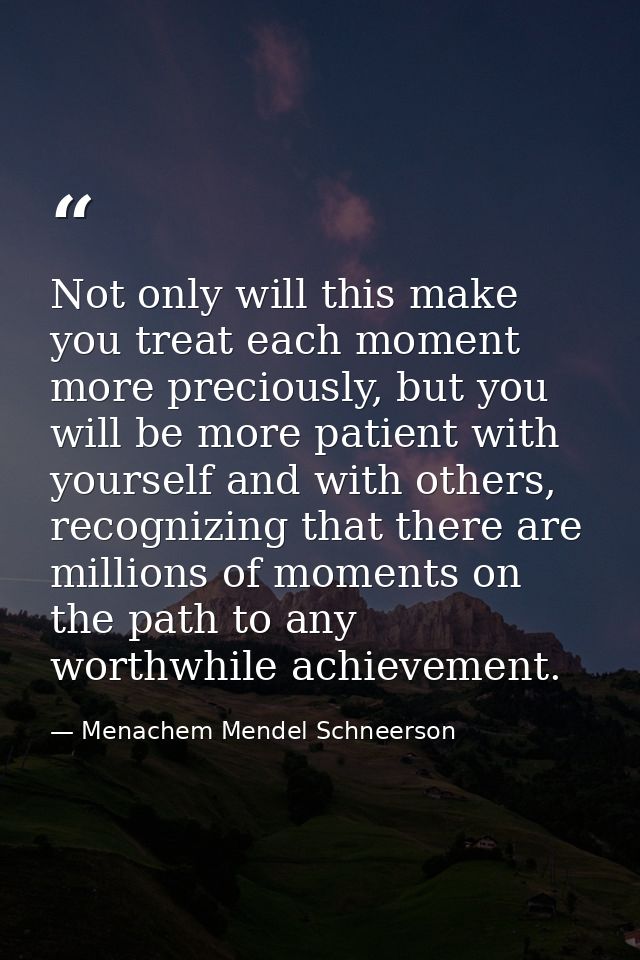 Not only will this make you treat each moment more preciously, but you will be more patient with yourself and with other — Menachem Mendel Schneerson