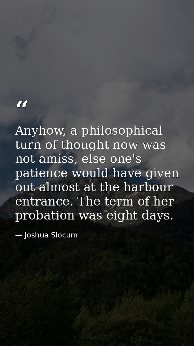 Anyhow, a philosophical turn of thought now was not amiss, else one's patience would have given out almost at the harbou — Joshua Slocum