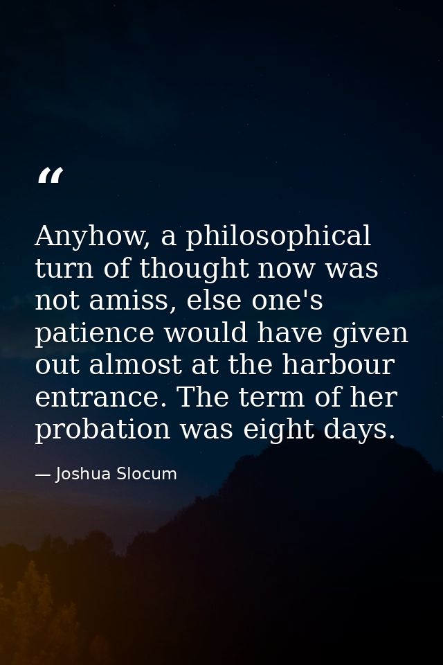 Anyhow, a philosophical turn of thought now was not amiss, else one's patience would have given out almost at the harbou — Joshua Slocum