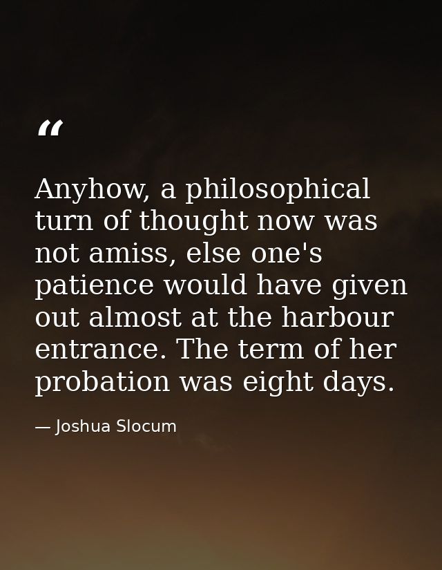 Anyhow, a philosophical turn of thought now was not amiss, else one's patience would have given out almost at the harbou — Joshua Slocum