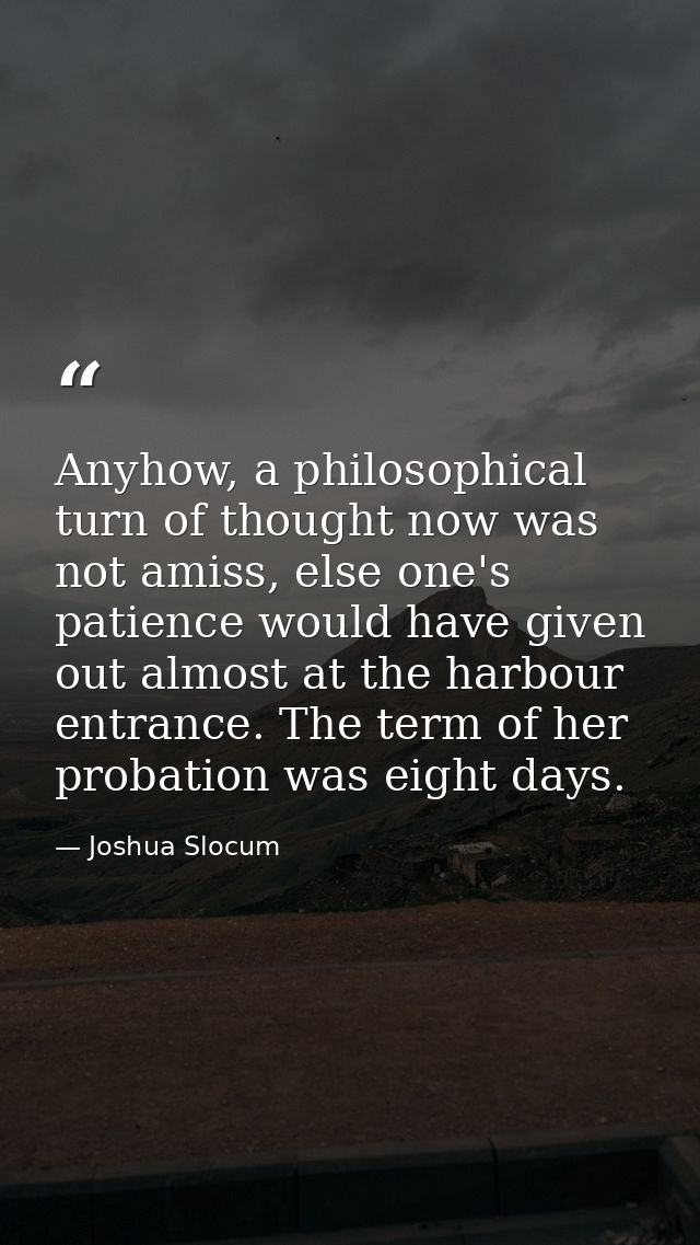 Anyhow, a philosophical turn of thought now was not amiss, else one's patience would have given out almost at the harbou — Joshua Slocum