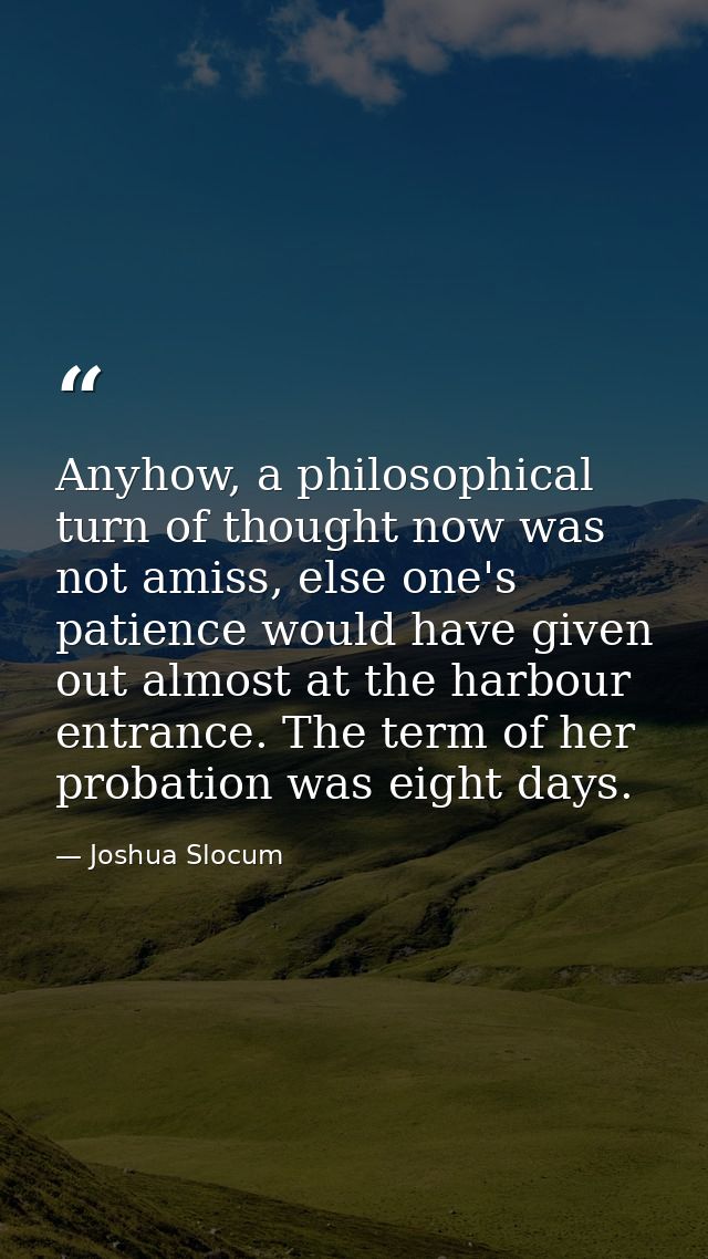 Anyhow, a philosophical turn of thought now was not amiss, else one's patience would have given out almost at the harbou — Joshua Slocum