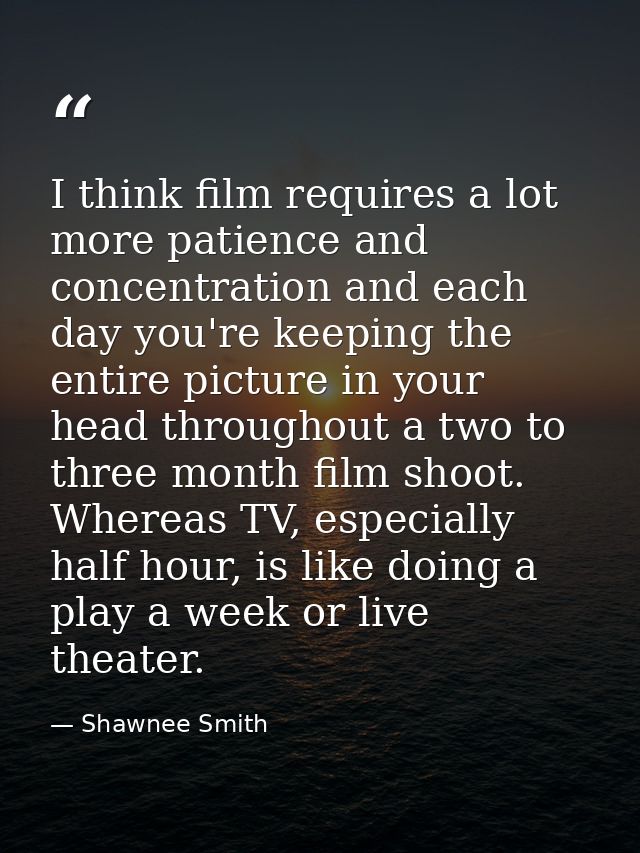 I think film requires a lot more patience and concentration and each day you're keeping the entire picture in your head  — Shawnee Smith
