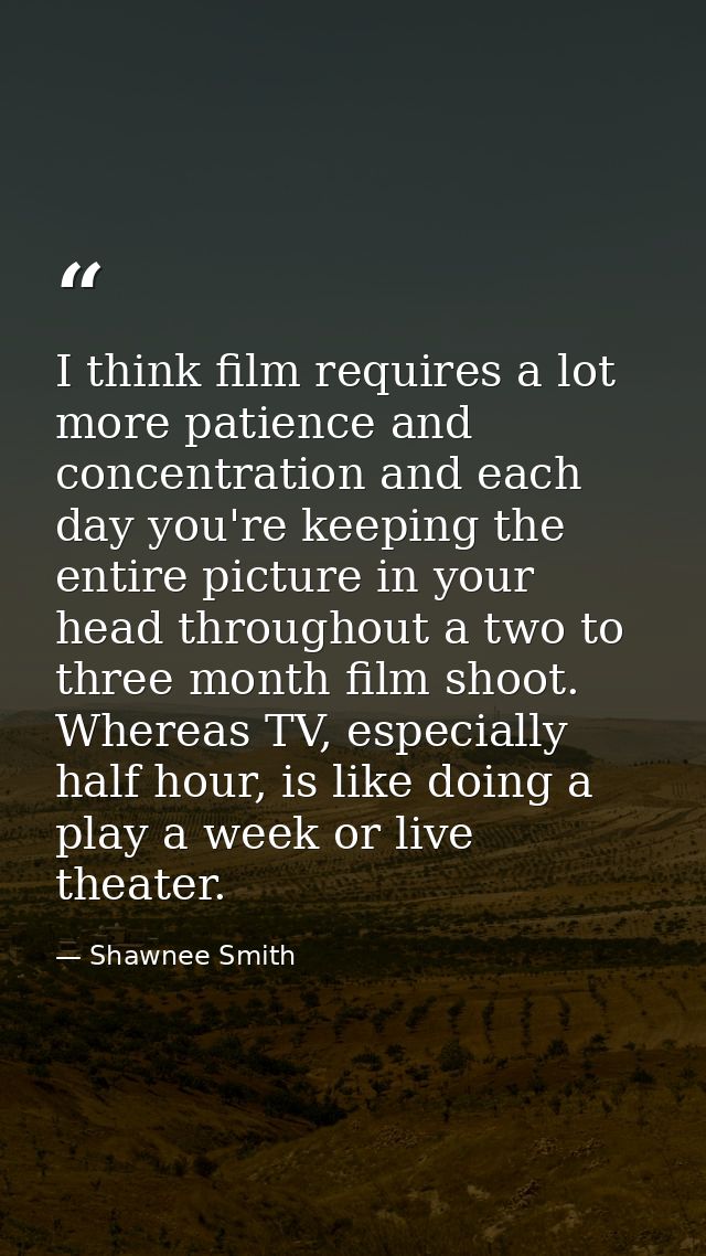 I think film requires a lot more patience and concentration and each day you're keeping the entire picture in your head  — Shawnee Smith