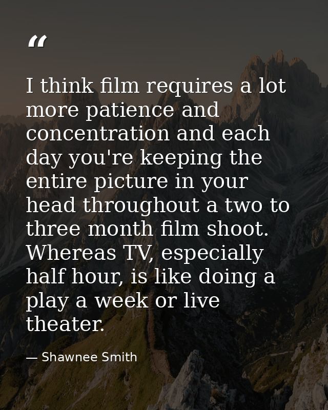 I think film requires a lot more patience and concentration and each day you're keeping the entire picture in your head  — Shawnee Smith