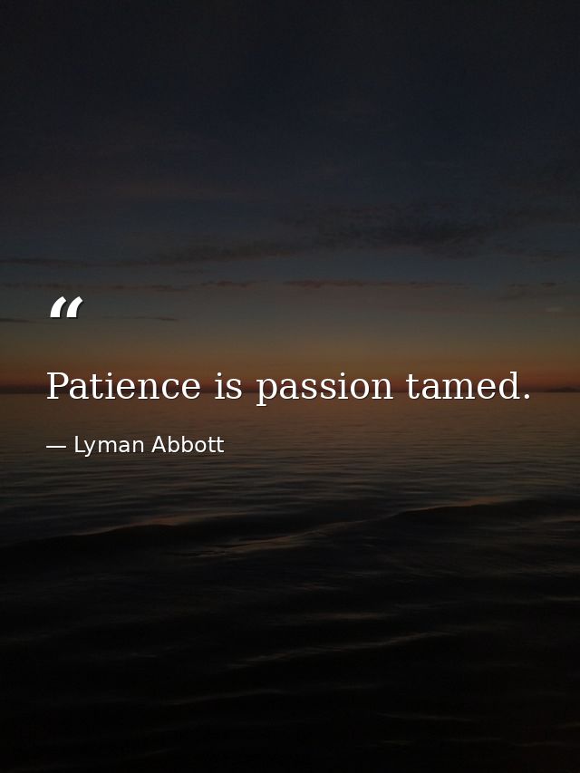 Patience is passion tamed. — Lyman Abbott