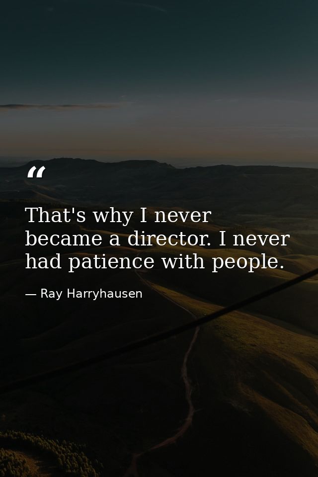 That's why I never became a director. I never had patience with people. — Ray Harryhausen