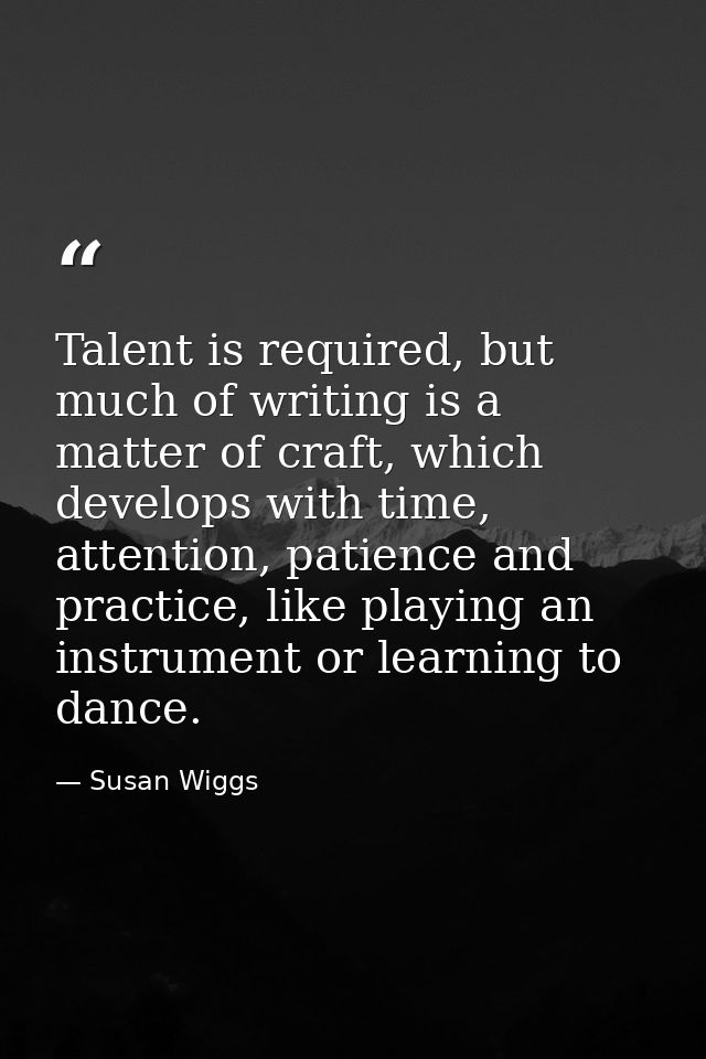 Talent is required, but much of writing is a matter of craft, which develops with time, attention, patience and practice — Susan Wiggs