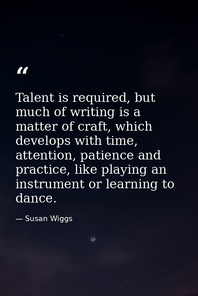 Talent is required, but much of writing is a matter of craft, which develops with time, attention, patience and practice — Susan Wiggs