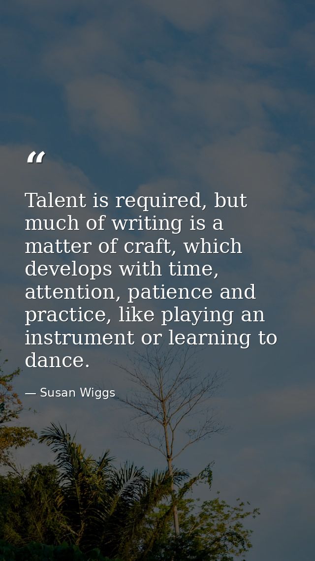Talent is required, but much of writing is a matter of craft, which develops with time, attention, patience and practice — Susan Wiggs