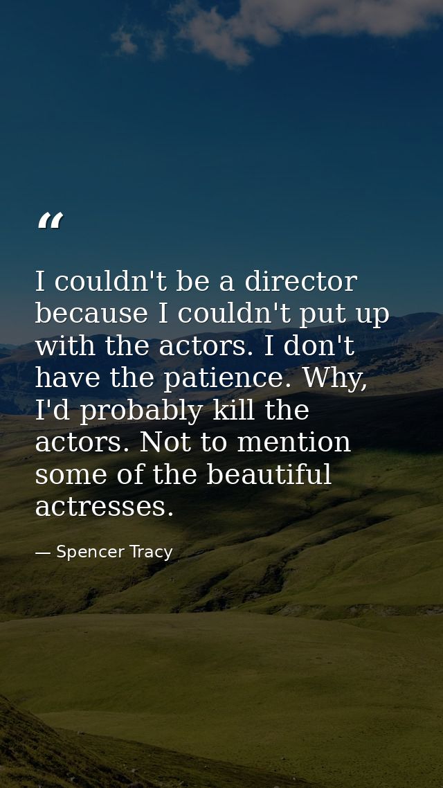 I couldn't be a director because I couldn't put up with the actors. I don't have the patience. Why, I'd probably kill th — Spencer Tracy