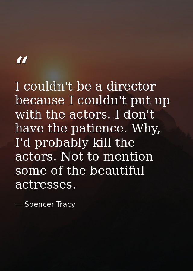 I couldn't be a director because I couldn't put up with the actors. I don't have the patience. Why, I'd probably kill th — Spencer Tracy