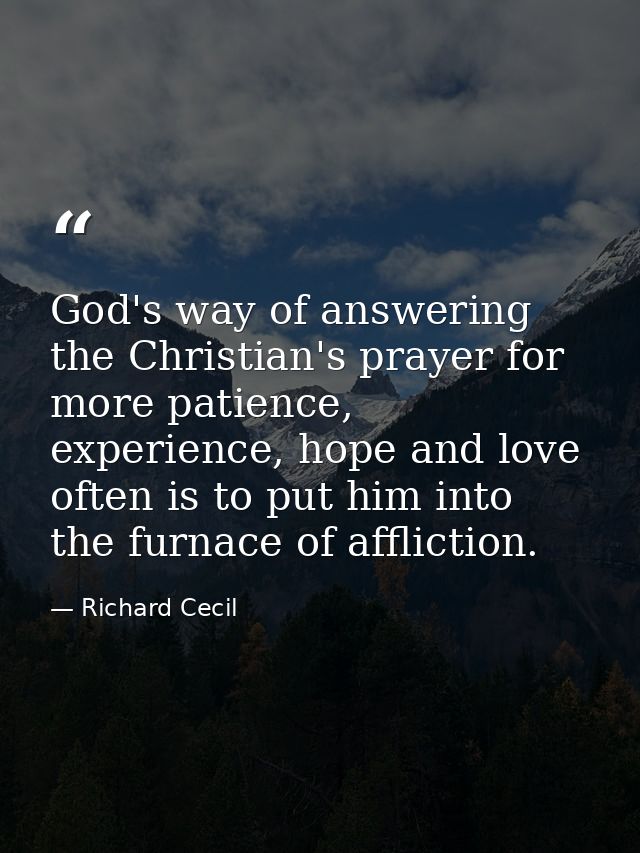 God's way of answering the Christian's prayer for more patience, experience, hope and love often is to put him into the  — Richard Cecil