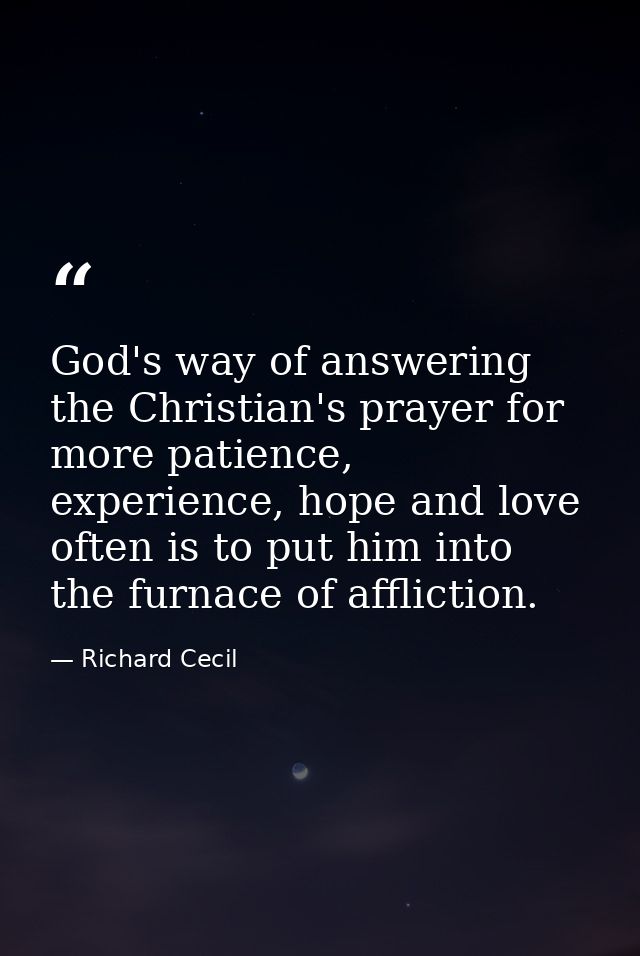 God's way of answering the Christian's prayer for more patience, experience, hope and love often is to put him into the  — Richard Cecil