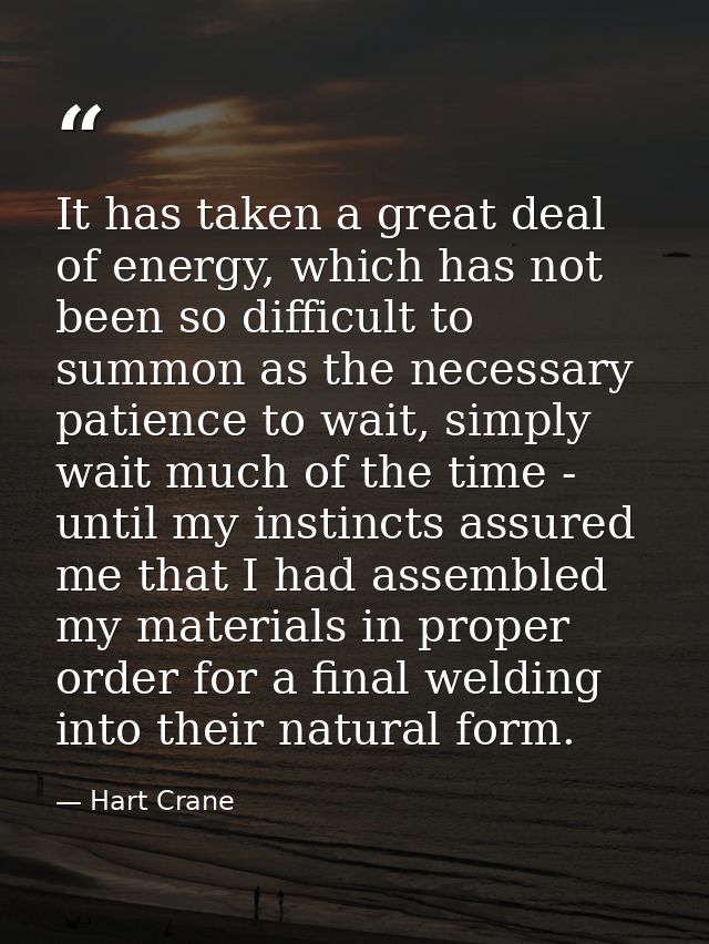 It has taken a great deal of energy, which has not been so difficult to summon as the necessary patience to wait, simply — Hart Crane