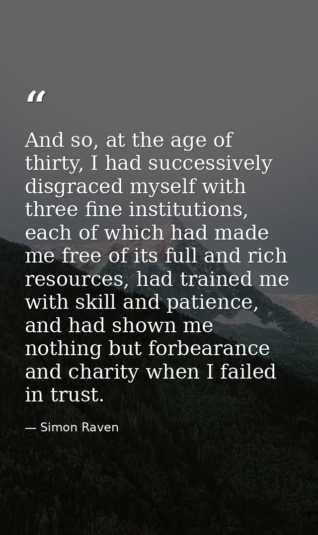 And so, at the age of thirty, I had successively disgraced myself with three fine institutions, each of which had made m — Simon Raven