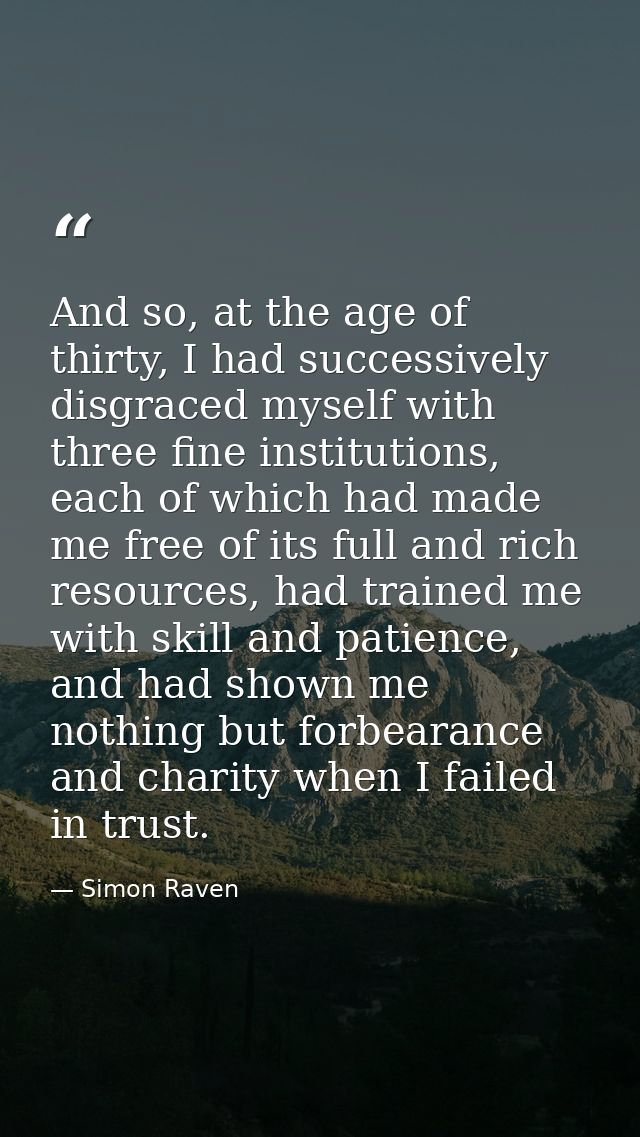 And so, at the age of thirty, I had successively disgraced myself with three fine institutions, each of which had made m — Simon Raven