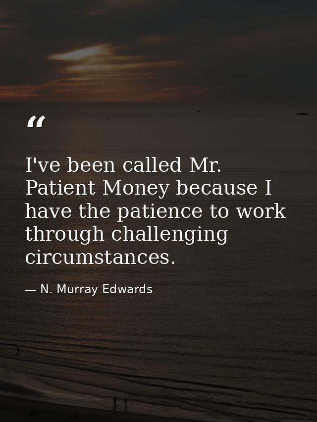 I've been called Mr. Patient Money because I have the patience to work through challenging circumstances. — N. Murray Edwards