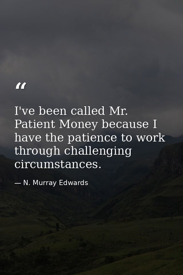I've been called Mr. Patient Money because I have the patience to work through challenging circumstances. — N. Murray Edwards