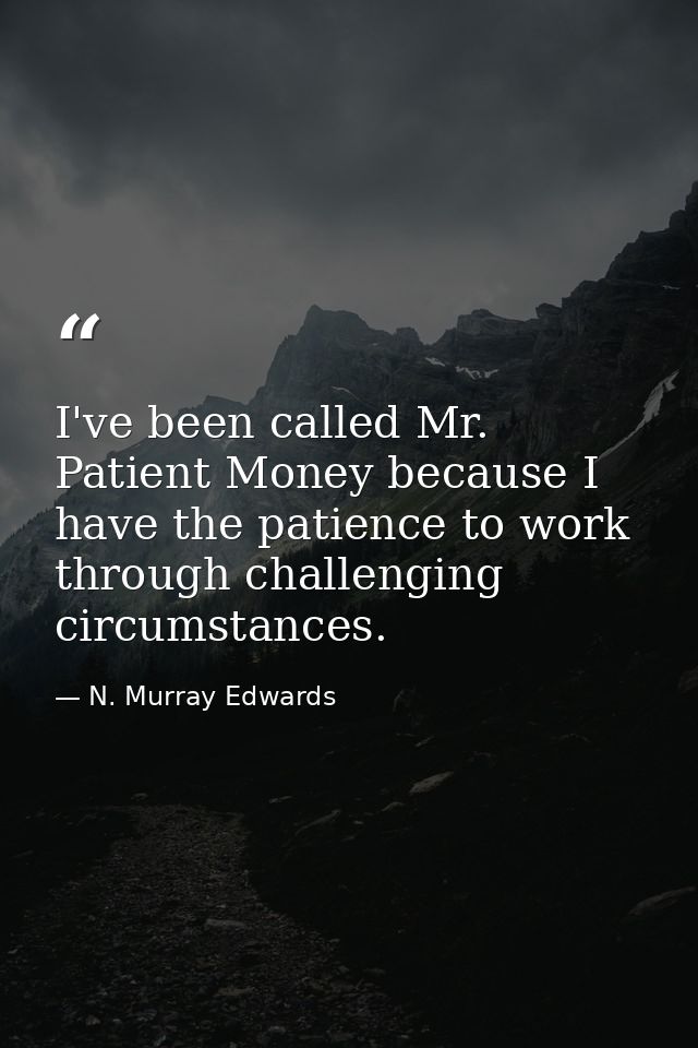 I've been called Mr. Patient Money because I have the patience to work through challenging circumstances. — N. Murray Edwards