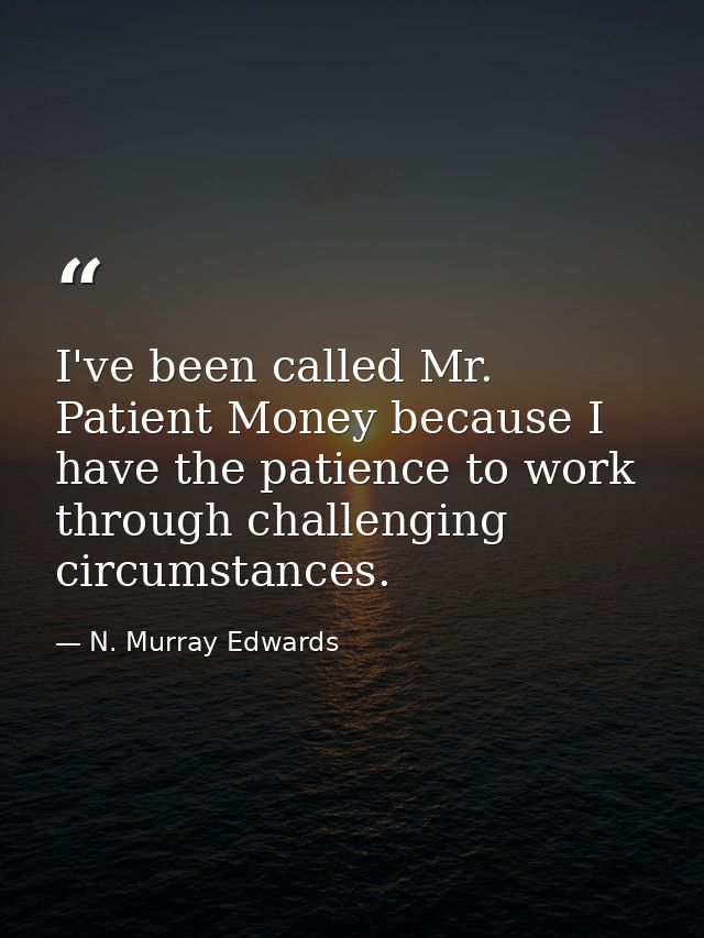 I've been called Mr. Patient Money because I have the patience to work through challenging circumstances. — N. Murray Edwards