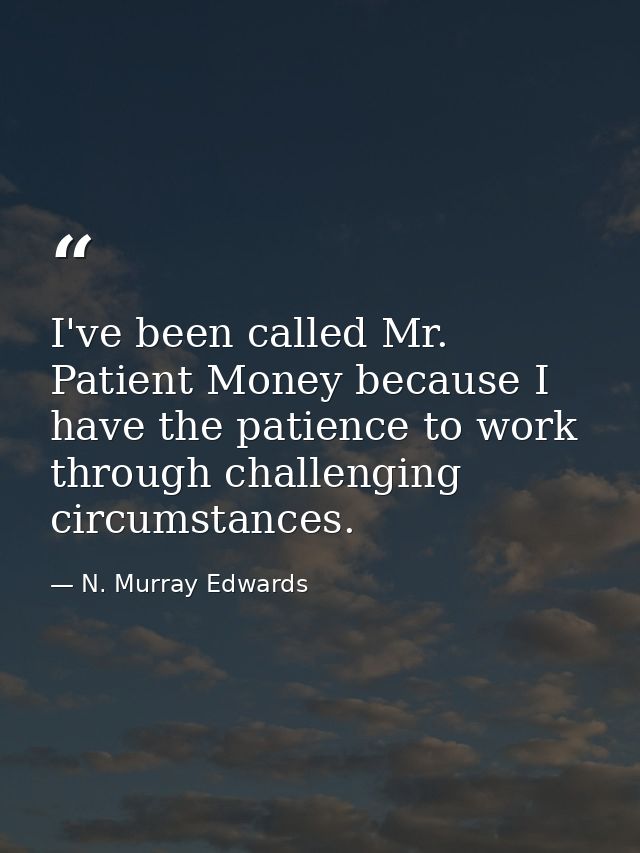I've been called Mr. Patient Money because I have the patience to work through challenging circumstances. — N. Murray Edwards