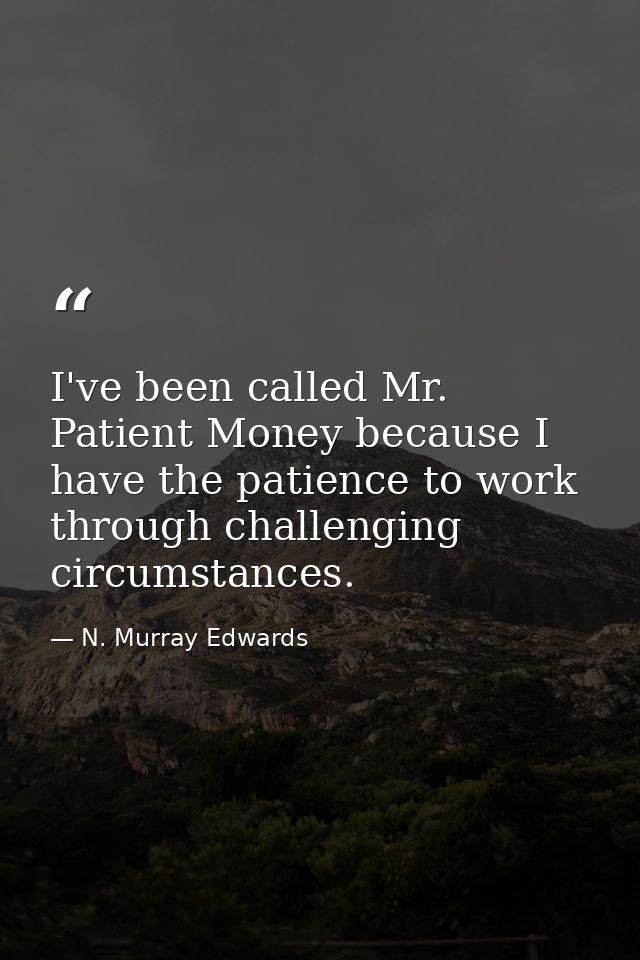 I've been called Mr. Patient Money because I have the patience to work through challenging circumstances. — N. Murray Edwards