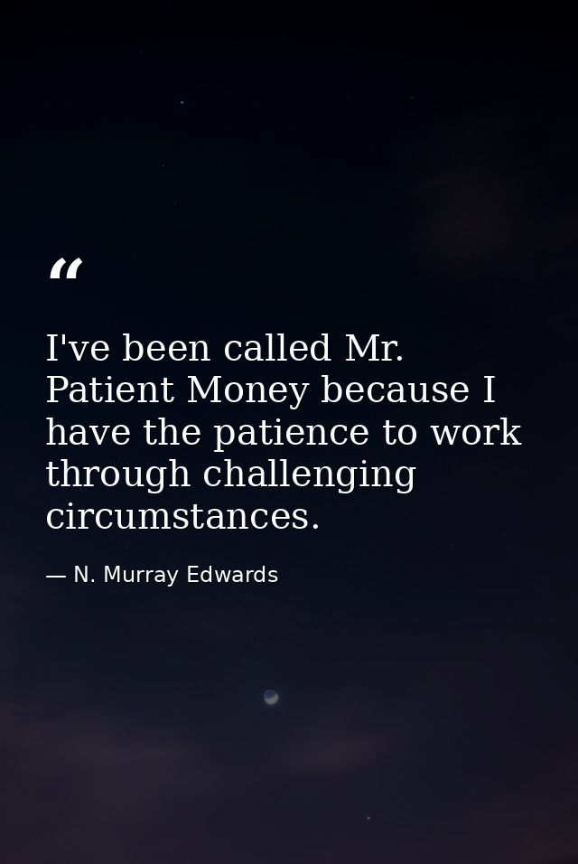 I've been called Mr. Patient Money because I have the patience to work through challenging circumstances. — N. Murray Edwards