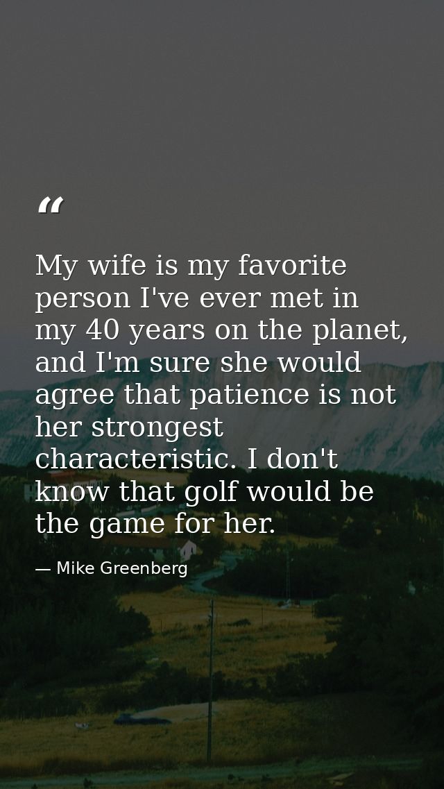 My wife is my favorite person I've ever met in my 40 years on the planet, and I'm sure she would agree that patience is  — Mike Greenberg