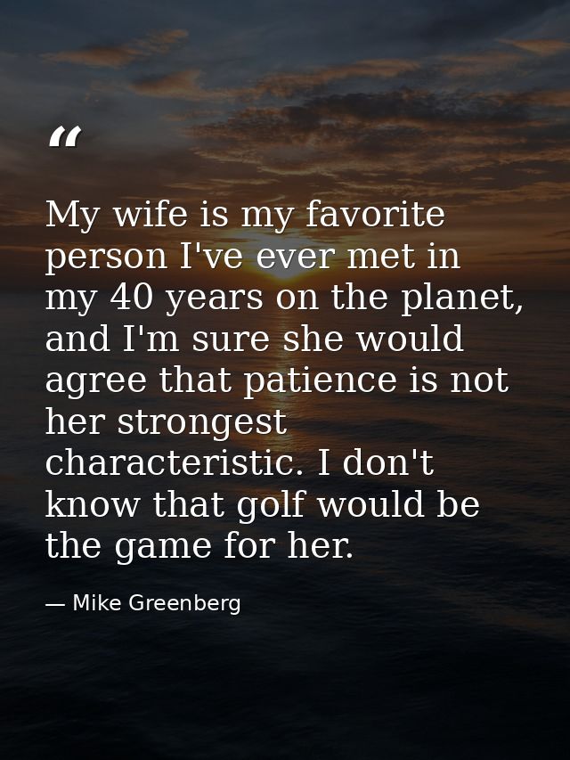My wife is my favorite person I've ever met in my 40 years on the planet, and I'm sure she would agree that patience is  — Mike Greenberg