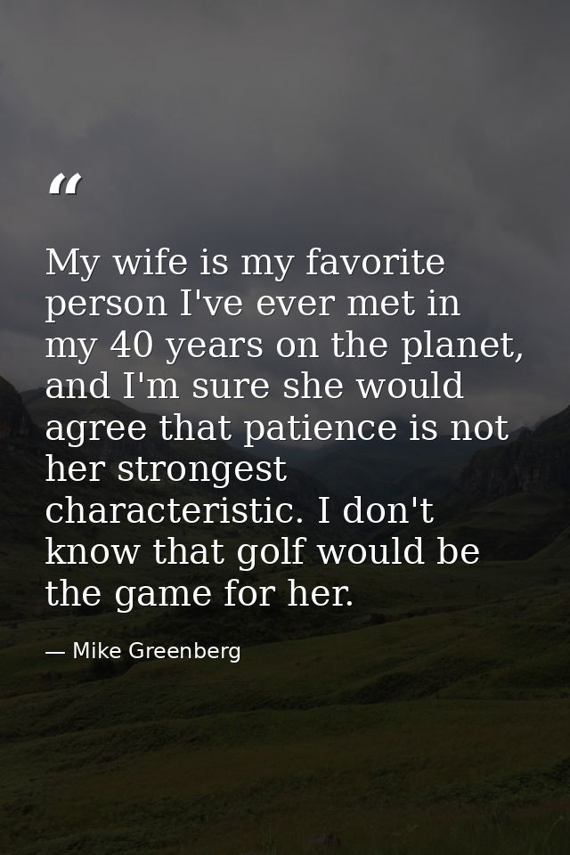 My wife is my favorite person I've ever met in my 40 years on the planet, and I'm sure she would agree that patience is  — Mike Greenberg