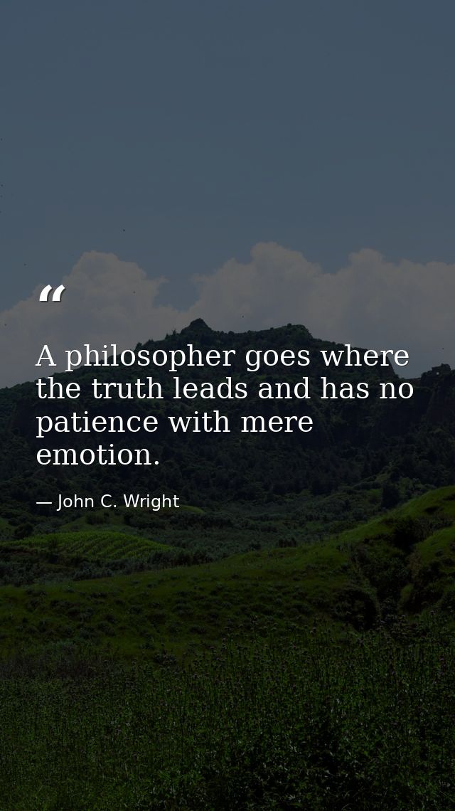 A philosopher goes where the truth leads and has no patience with mere emotion. — John C. Wright
