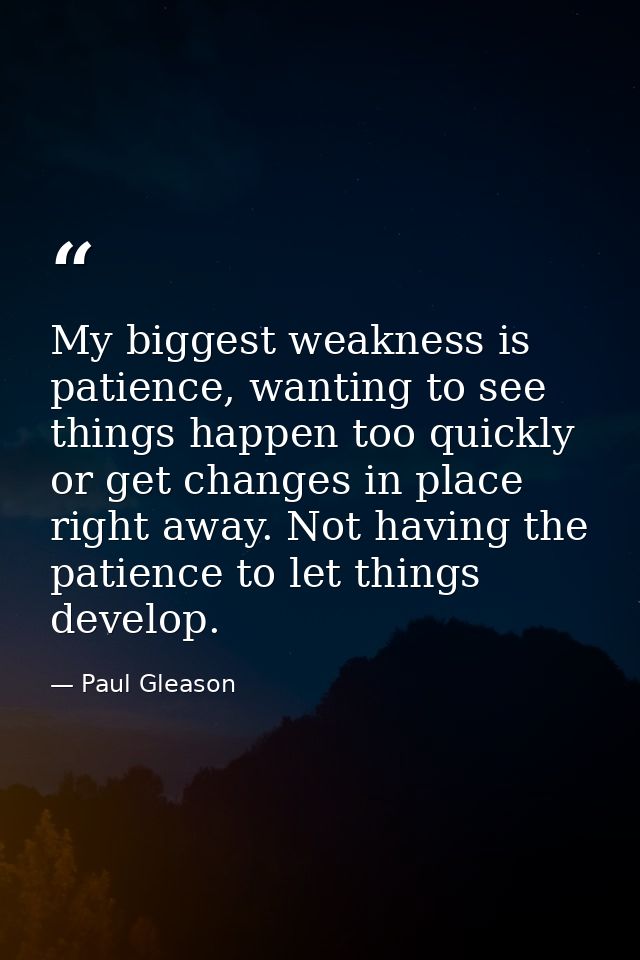 My biggest weakness is patience, wanting to see things happen too quickly or get changes in place right away. Not having — Paul Gleason