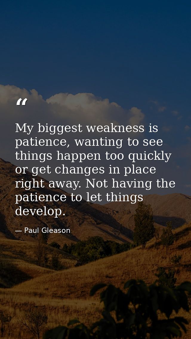 My biggest weakness is patience, wanting to see things happen too quickly or get changes in place right away. Not having — Paul Gleason