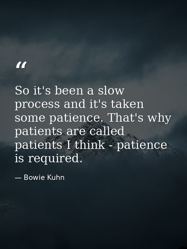So it's been a slow process and it's taken some patience. That's why patients are called patients I think - patience is  — Bowie Kuhn