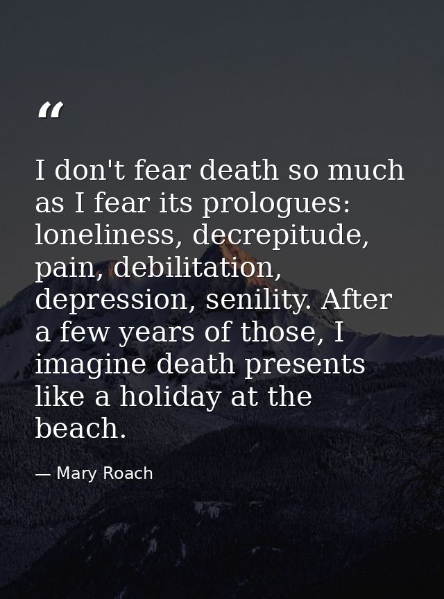 I don't fear death so much as I fear its prologues: loneliness, decrepitude, pain, debilitation, depression, senility. A — Mary Roach
