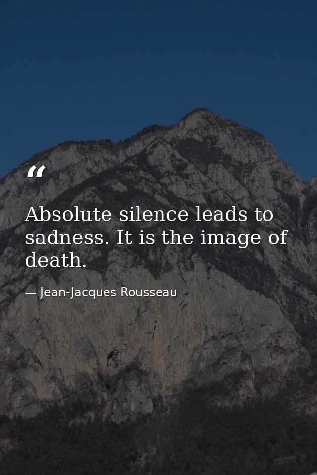 Absolute silence leads to sadness. It is the image of death. — Jean-Jacques Rousseau